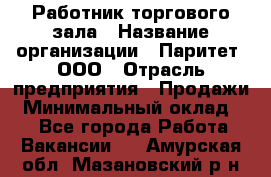 Работник торгового зала › Название организации ­ Паритет, ООО › Отрасль предприятия ­ Продажи › Минимальный оклад ­ 1 - Все города Работа » Вакансии   . Амурская обл.,Мазановский р-н